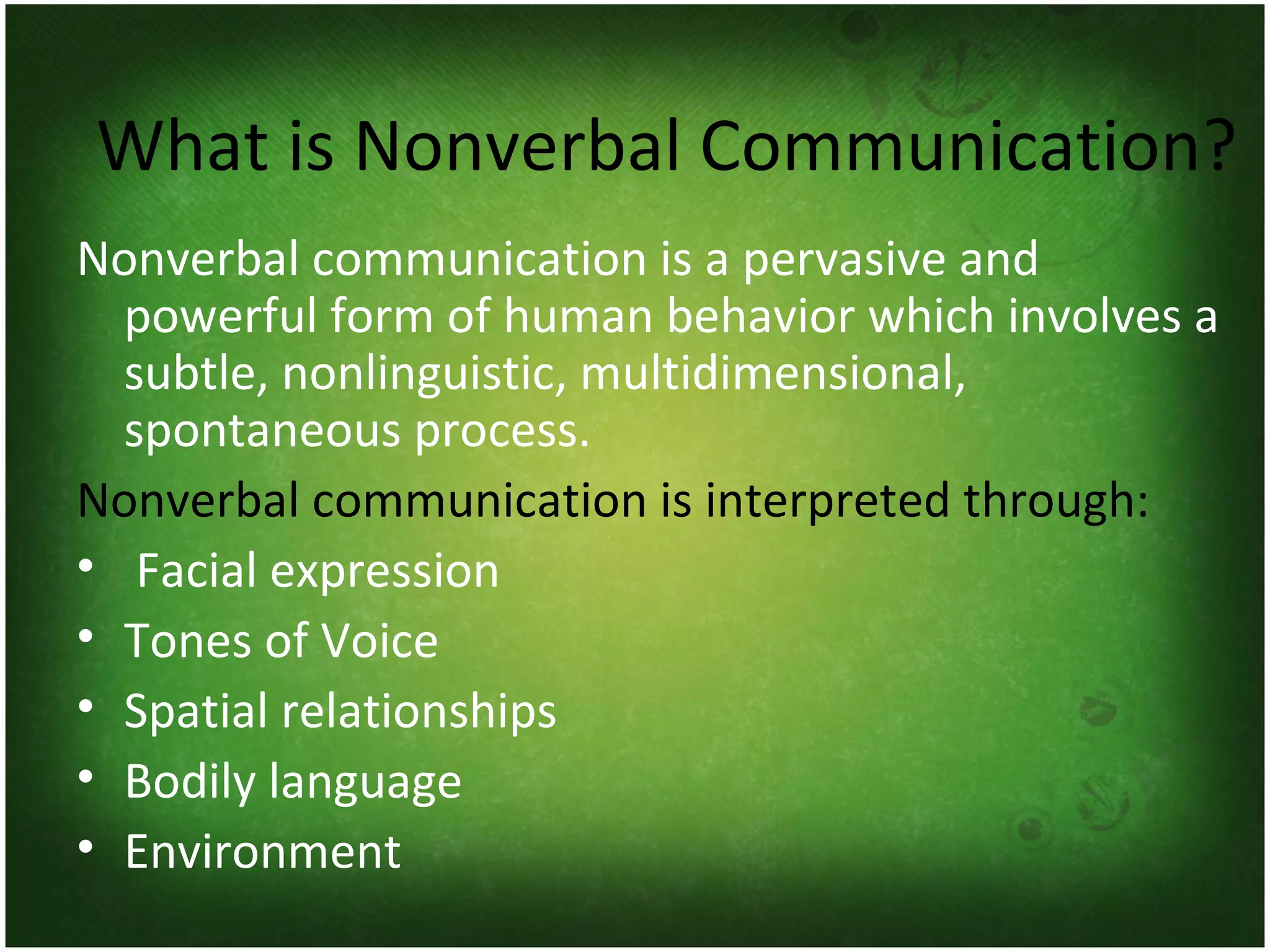 What is Nonverbal Communication? Nonverbal communication is a pervasive and powerful form of human behavior which involves a subtle, nonlinguistic, multidimensional, spontaneous process. Nonverbal communication is interpreted through: Facial expression Tones of Voice Spatial relationships Bodily language Environment 