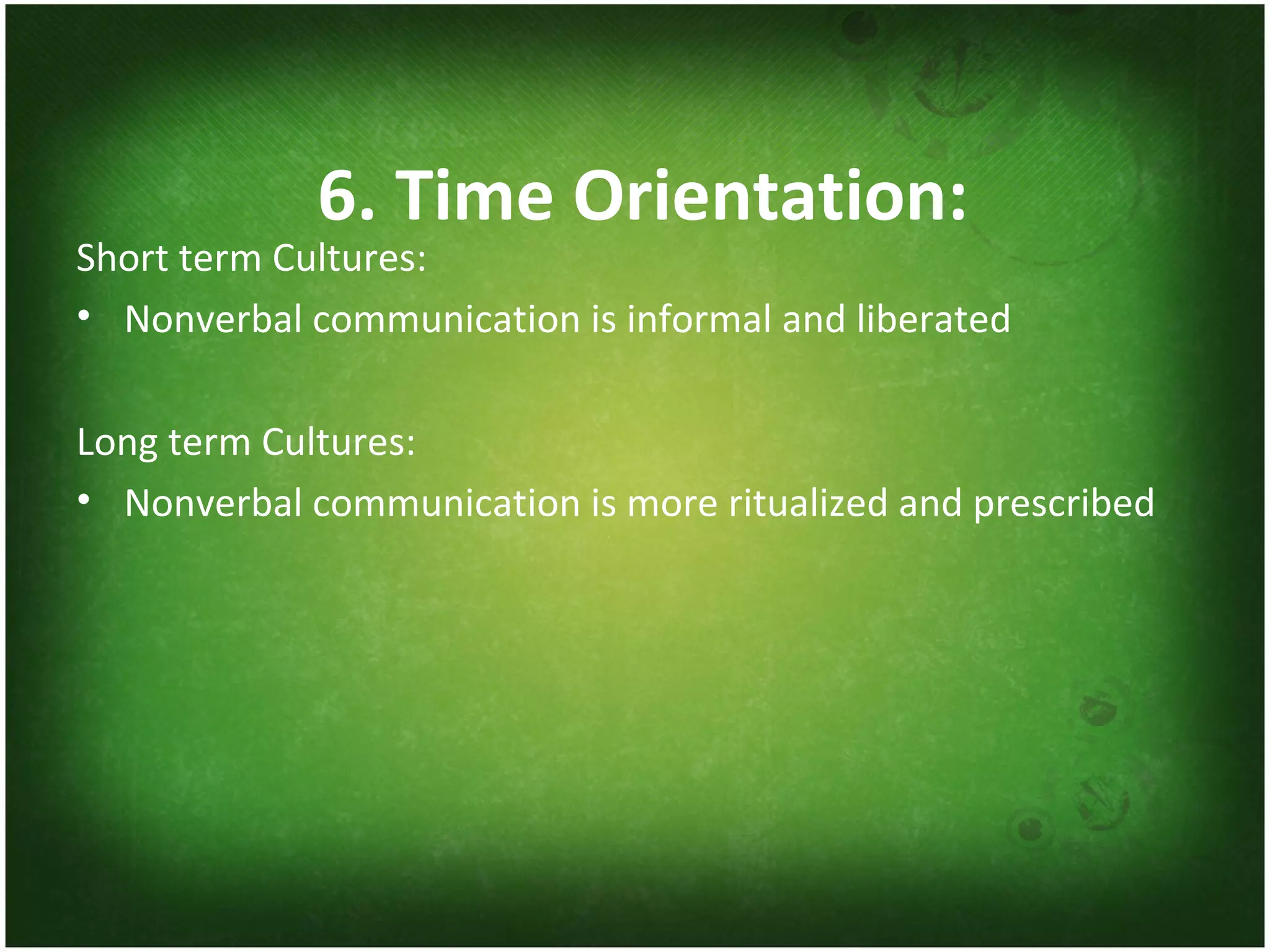 6. Time Orientation: Short term Cultures: Nonverbal communication is informal and liberated Long term Cultures: Nonverbal communication is more ritualized and prescribed 
