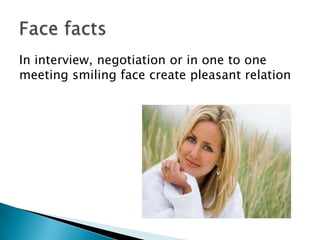 In interview, negotiation or in one to one
meeting smiling face create pleasant relation

 