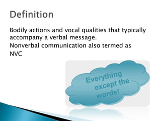 Bodily actions and vocal qualities that typically
accompany a verbal message.
Nonverbal communication also termed as
NVC

 