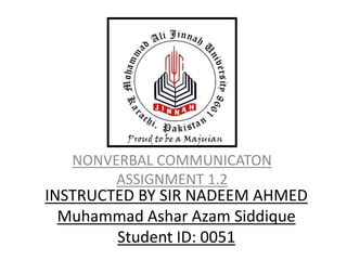 INSTRUCTED BY SIR NADEEM AHMED
Muhammad Ashar Azam Siddique
Student ID: 0051
NONVERBAL COMMUNICATON
ASSIGNMENT 1.2
 