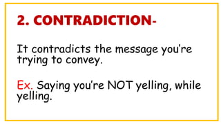 2. CONTRADICTION-
It contradicts the message you’re
trying to convey.
Ex. Saying you’re NOT yelling, while
yelling.
 