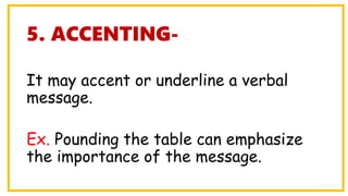 5. ACCENTING-
It may accent or underline a verbal
message.
Ex. Pounding the table can emphasize
the importance of the message.
 