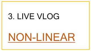3. LIVE VLOG
NON-LINEAR
 