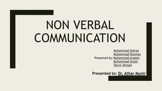 NON VERBAL
COMMUNICATION
Presented to: Dr. Athar Munir
Presented by:
Muhammad Sheraz
Muhammad Nouman
Muhammad Arsalan
Muhammad Umair
Tanvir Ahmad
 