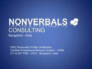 NONVERBALS _
CONSULTING
Bangalore - India


 DiSC Personality Profile Certification
 Certified Professional Behavior Analyst – CPBA
 21st & 22nd FEB – 2012 – Bangalore, India
 