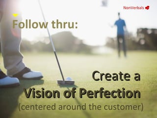 Follow thru: Create a   Vision of Perfection   (centered around the customer) NonVerbals     