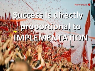 NonVerbals     Success is directly proportional to IMPLEMENTATION 