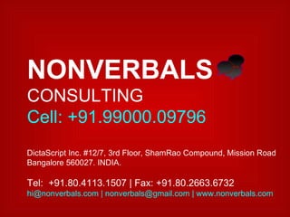 NONVERBALS  CONSULTING Cell: +91.99000.09796 DictaScript Inc. #12/7, 3rd Floor, ShamRao Compound, Mission Road Bangalore 560027. INDIA.  Tel:  +91.80.4113.1507 | Fax: +91.80.2663.6732 hi@nonverbals.com | nonverbals@gmail.com | www.nonverbals.com  
