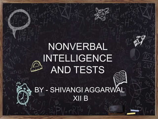 NONVERBAL
INTELLIGENCE
AND TESTS
BY - SHIVANGI AGGARWAL
XII B
 