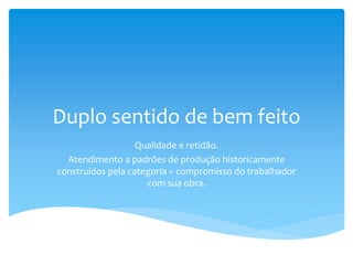 Duplo sentido de bem feito
Qualidade e retidão.
Atendimento a padrões de produção historicamente
construídos pela categoria + compromisso do trabalhador
com sua obra.
 