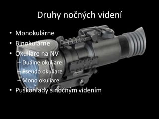 Druhy nočných videní
• Monokulárne
• Binokulárne
• Okuliare na NV
– Duálne okuliare
– Pseudo okuliare
– Mono okuliare
• Puškohľady s nočným videním
 