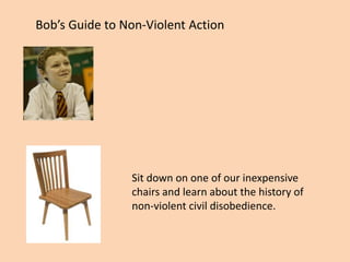 Bob’s Guide to Non-Violent Action
Sit down on one of our inexpensive
chairs and learn about the history of
non-violent civil disobedience.
 