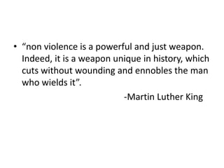 • “non violence is a powerful and just weapon.
Indeed, it is a weapon unique in history, which
cuts without wounding and ennobles the man
who wields it”.
-Martin Luther King
 