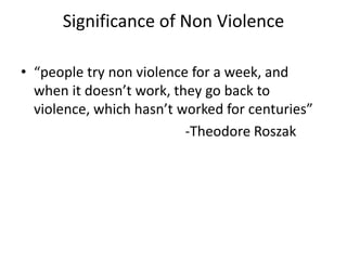 Significance of Non Violence
• “people try non violence for a week, and
when it doesn’t work, they go back to
violence, which hasn’t worked for centuries”
-Theodore Roszak
 