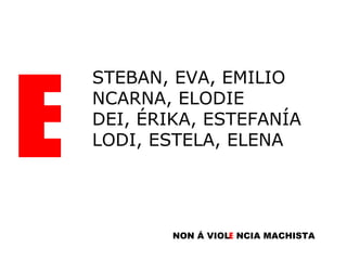 E STEBAN, EVA, EMILIO NCARNA, ELODIE DEI, ÉRIKA, ESTEFANÍA LODI, ESTELA, ELENA NON Á VIOL E NCIA MACHISTA E 