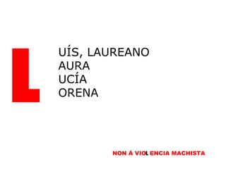 L UÍS, LAUREANO AURA UCÍA ORENA NON Á VIO L ENCIA MACHISTA L 