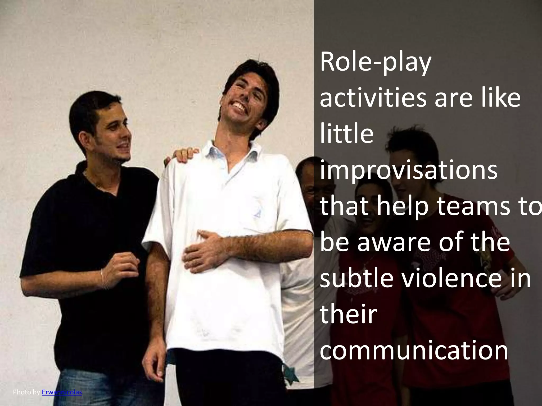 Role-play
activities are like
little
improvisations
that help teams to
be aware of the
subtle violence in
their
communication
Photo by Erwannicolas
 