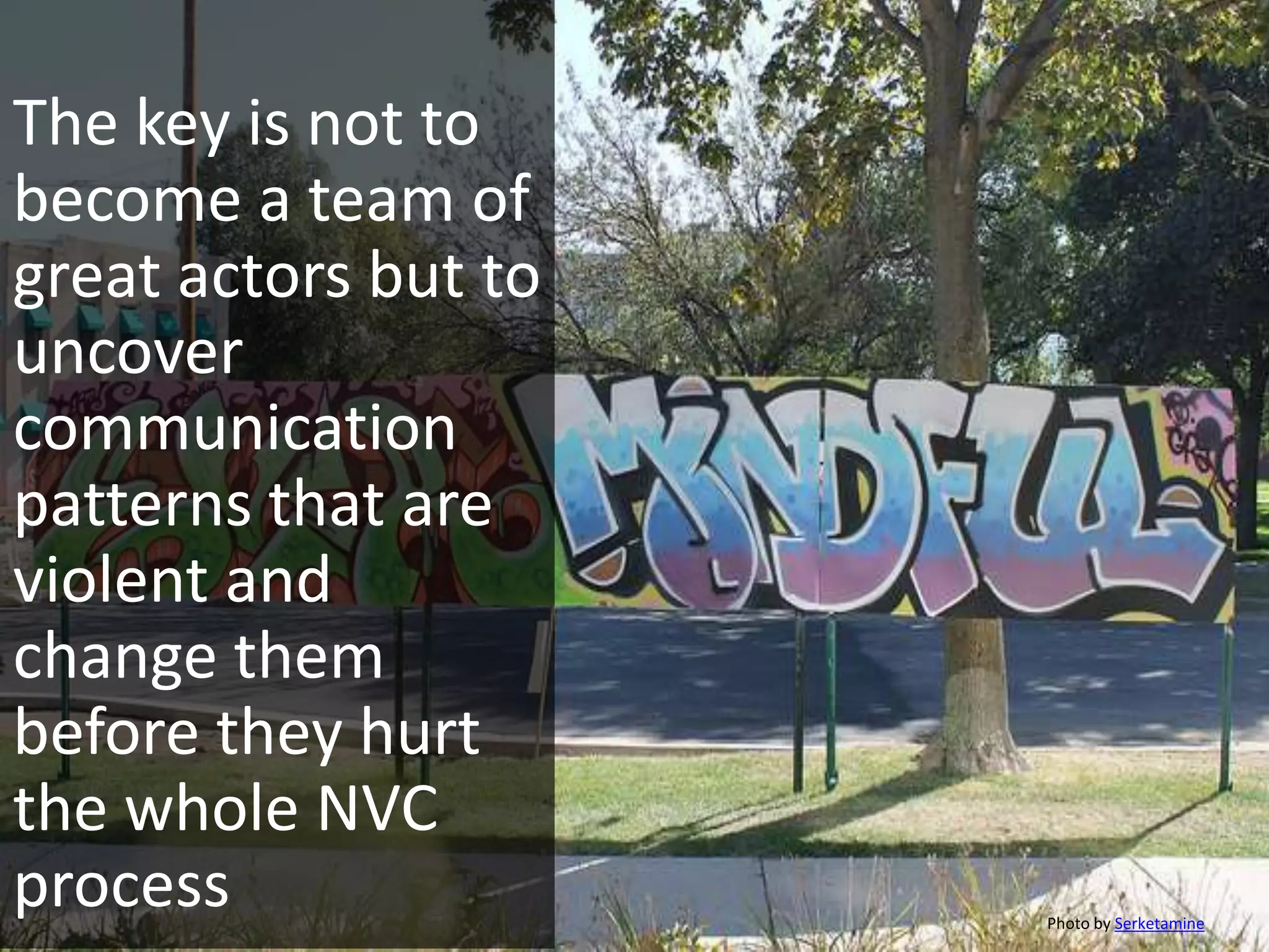 The key is not to
become a team of
great actors but to
uncover
communication
patterns that are
violent and
change them
before they hurt
the whole NVC
process Photo by Serketamine
 