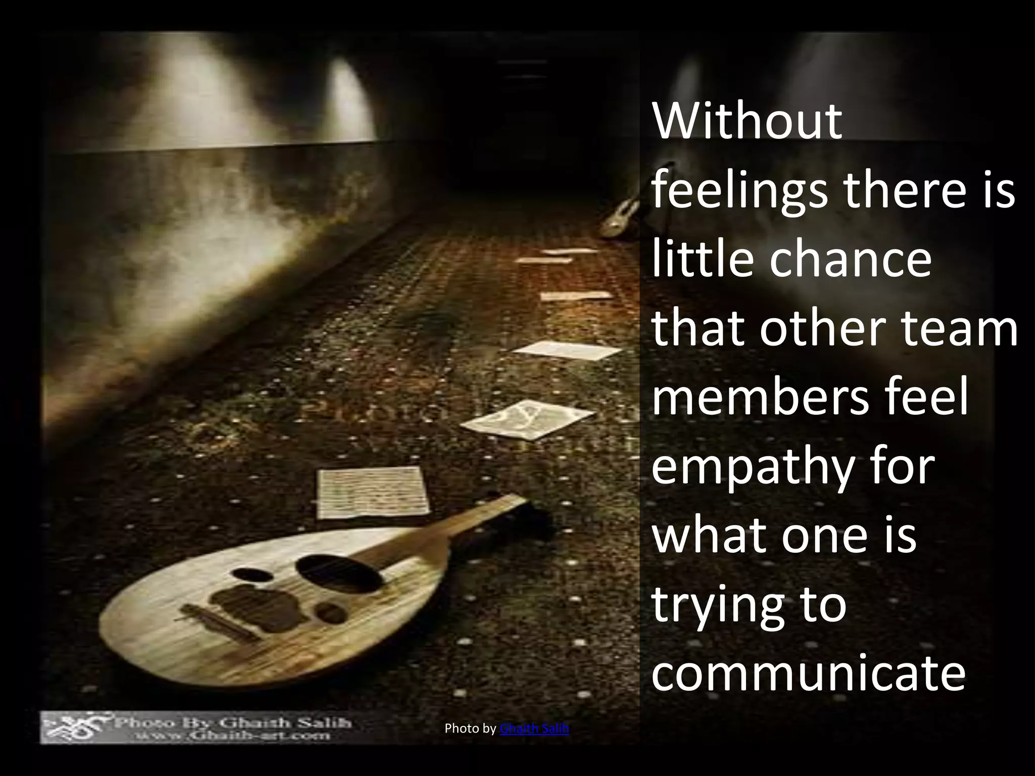 Photo by Ghaith Salih
Without
feelings there is
little chance
that other team
members feel
empathy for
what one is
trying to
communicate
 