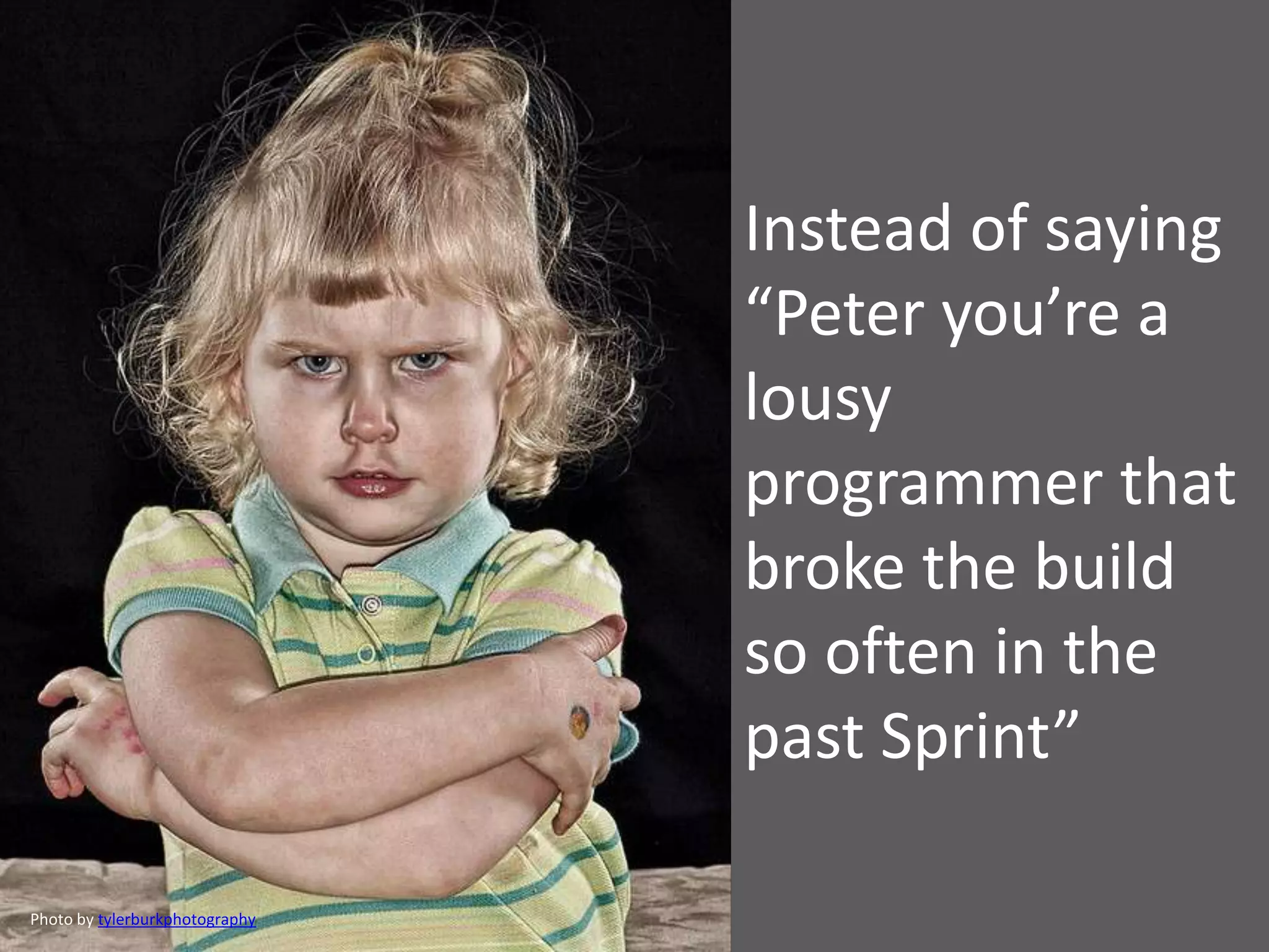 Instead of saying
“Peter you’re a
lousy
programmer that
broke the build
so often in the
past Sprint”
Photo by tylerburkphotography
 