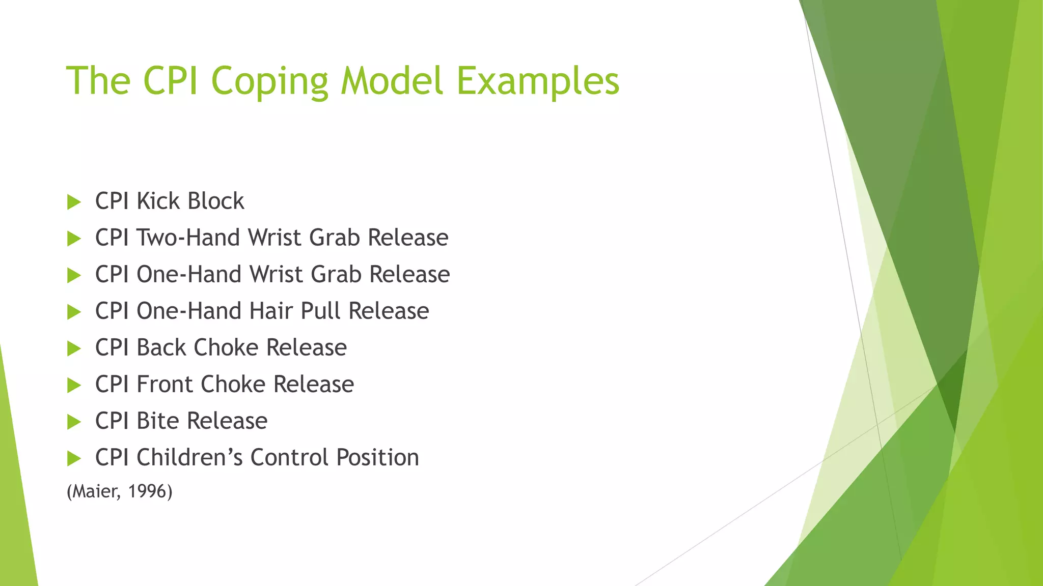The CPI Coping Model Examples
 CPI Kick Block
 CPI Two-Hand Wrist Grab Release
 CPI One-Hand Wrist Grab Release
 CPI One-Hand Hair Pull Release
 CPI Back Choke Release
 CPI Front Choke Release
 CPI Bite Release
 CPI Children’s Control Position
(Maier, 1996)
 