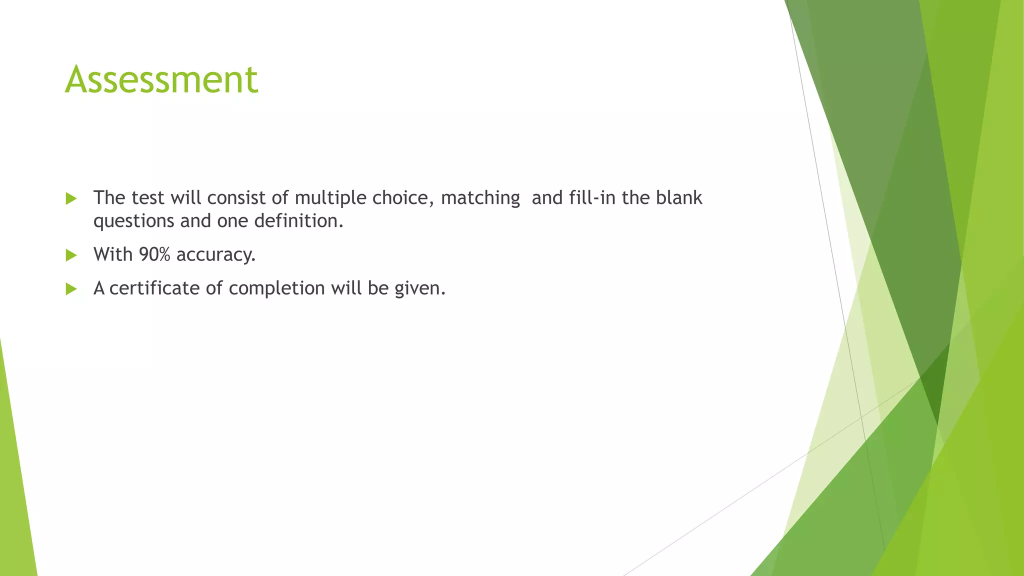 Assessment
 The test will consist of multiple choice, matching and fill-in the blank
questions and one definition.
 With 90% accuracy.
 A certificate of completion will be given.
 