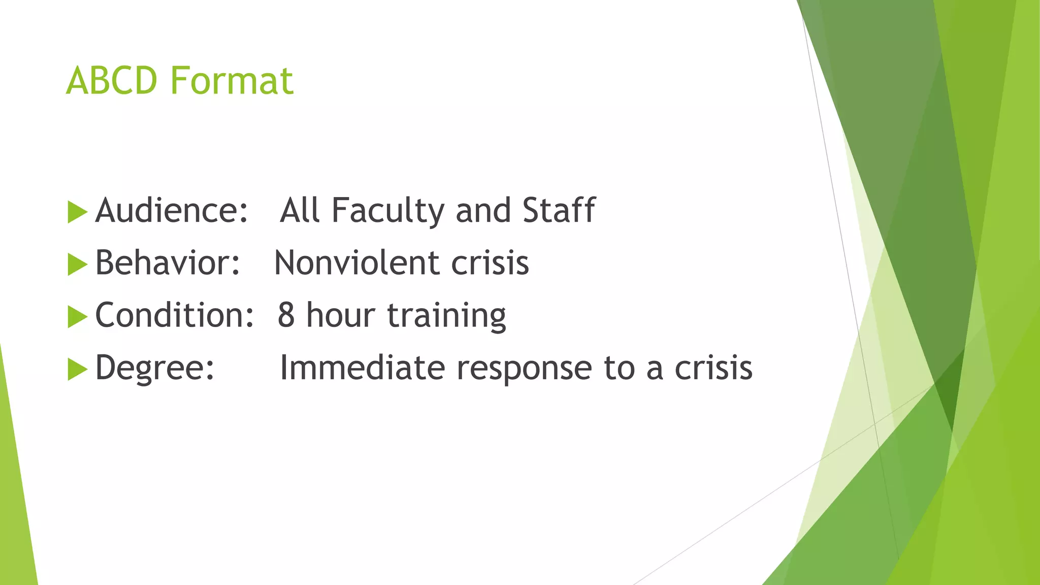 ABCD Format
 Audience: All Faculty and Staff
 Behavior: Nonviolent crisis
 Condition: 8 hour training
 Degree: Immediate response to a crisis
 