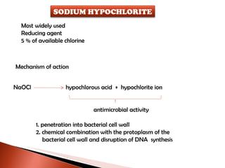 Most widely used Reducing agent 5 % of available chlorine Mechanism of action NaOCl  hypochlorous acid  +  hypochlorite ion   antimicrobial activity 1. penetration into bacterial cell wall 2. chemical combination with the protoplasm of the      bacterial cell wall and disruption of DNA  synthesis SODIUM HYPOCHLORITE 