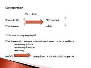 Concentration .5%  -  5.2% Concentration  Effectiveness Effectiveness  safety  2.5 % is commonly employed Effectiveness of a low concentrated solution can be increased by :- increasing volume increasing duration warming  NaOCl  pulp solvent  +  antimicrobial properties  