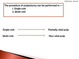The procedure of pulpectomy can be performed in :-- 1. Single-visit 2. Multi-visit Single-visit   Partially vital pulp Multi-visit   Non-vital pulp Pulpectomy -general 