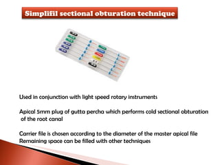 Used in conjunction with light speed rotary instruments Apical 5mm plug of gutta percha which performs cold sectional obturation of the root canal Carrier file is chosen according to the diameter of the master apical file Remaining space can be filled with other techniques Simplifil sectional obturation technique 
