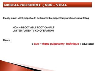 Ideally a non vital pulp should be treated by pulpectomy and root canal filling NON – NEGOTIABLE ROOT CANALS LIMITED PATIENT’S CO-OPERATION Hence , a   two – stage pulpotomy  technique  is advocated MORTAL PULPOTOMY  ( NON – VITAL PULPOTOMY ) 