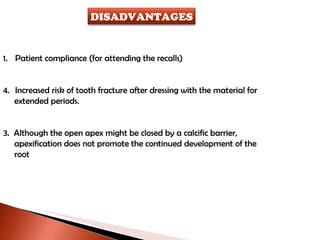 Patient compliance (for attending the recalls)  Increased risk of tooth fracture after dressing with the material for extended periods.   3.  Although the open apex might be closed by a calcific barrier,  apexification does not promote the continued development of the root DISADVANTAGES 