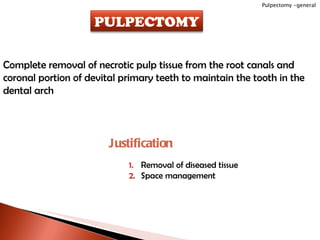 Complete removal of necrotic pulp tissue from the root canals and coronal portion of devital primary teeth to maintain the tooth in the dental arch Justification Removal of diseased tissue Space management Pulpectomy -general PULPECTOMY 