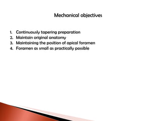 Mechanical objectives Continuously tapering preparation Maintain original anatomy Maintaining the position of apical foramen Foramen as small as practically possible 