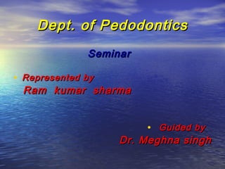 Dept. of PedodonticsDept. of Pedodontics
SeminarSeminar
• Represented byRepresented by
Ram kumar sharmaRam kumar sharma
• Guided byGuided by
Dr. MeghnaDr. Meghna singhsingh
 
