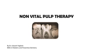 NON VITAL PULP THERAPY
By Dr. Lilavanti Vaghela
MDS in Pediatric and Preventive Dentistry
 