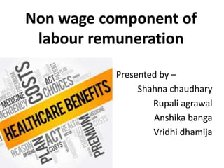 Non wage component of
labour remuneration
Presented by –
Shahna chaudhary
Rupali agrawal
Anshika banga
Vridhi dhamija
 