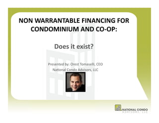 NON	
  WARRANTABLE	
  FINANCING	
  FOR	
  
   CONDOMINIUM	
  AND	
  CO-­‐OP:	
  

                Does	
  it	
  exist?	
  

           Presented	
  by:	
  Orest	
  Tomaselli,	
  CEO	
  	
  
              Na7onal	
  Condo	
  Advisors,	
  LLC	
  
 
