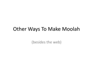 Other Ways To Make Moolah

      (besides the web)
 
