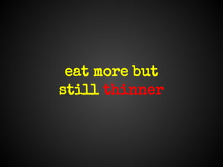 eat more but
still thinner
 