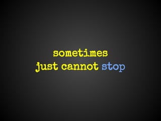 sometimes
just cannot stop
 