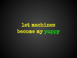 let machines
become my puppy
 