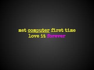 met computer first time
love it forever
 