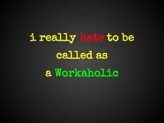i really hate to be
called as
a Workaholic
 