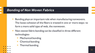 Bonding of Non Woven Fabrics
▪ Bonding plays an importantrole when manufacturing nonwovens.
The loose cohesion of the fibe...
