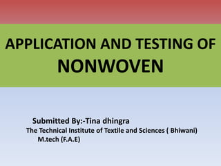 APPLICATION AND TESTING OF
NONWOVEN
Submitted By:-Tina dhingra
The Technical Institute of Textile and Sciences ( Bhiwani)
M.tech (F.A.E)
 