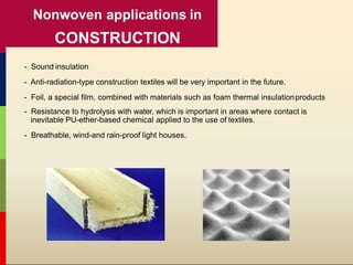 - Sound insulation
- Anti-radiation-type construction textiles will be very important in the future.
- Foil, a special film, combined with materials such as foam thermal insulationproducts
- Resistance to hydrolysis with water, which is important in areas where contact is
inevitable PU-ether-based chemical applied to the use of textiles.
- Breathable, wind-and rain-proof light houses.
Nonwoven applications in
CONSTRUCTION
 