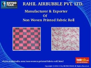 RAHIL AIRBUBBLE PVT. LTD.RAHIL AIRBUBBLE PVT. LTD.
Copyright © 2012­13 by RHYNO FOAM All Rights Reserved. 
    Manufacturer & ExporterManufacturer & Exporter
                                      OfOf
Non Woven Printed Fabric RollNon Woven Printed Fabric Roll
rhyno.tradeindia.com/non­woven­printed­fabric­roll.html
 